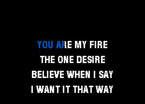 YOU ARE MY FIRE

THE ONE DESIRE
BELIEVE WHEN I SAY
I WANT IT THAT WAY