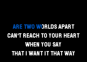 ARE TWO WORLDS APART
CAN'T REACH TO YOUR HEART
WHEN YOU SAY
THAT I WANT IT THAT WAY