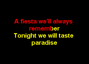 A fiesta we'll always
remember

Tonight we will taste
paradise