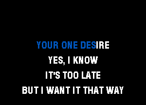 YOUR ONE DESIRE

YES, I KNOW
IT'S TOO LATE
BUTI WANT IT THAT WAY