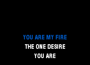YOU ARE MY FIRE
THE ONE DESIRE
YOU ARE
