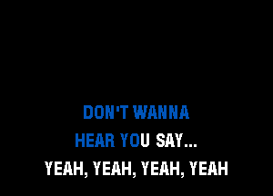 DON'T WRHHR
HEAR YOU SAY...
YEAH, YEAH, YEAH, YEAH