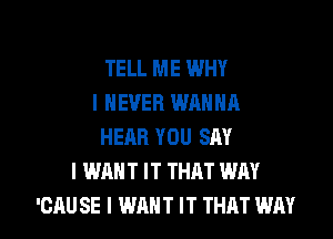 TELL ME WHY
I NEVER WANNA
HEAR YOU SAY
I WANT IT THAT WAY

'CAU SE I WANT IT THAT WAY I