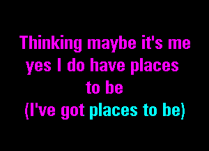 Thinking maybe it's me
yes I do have places

to he
(I've got places to he)