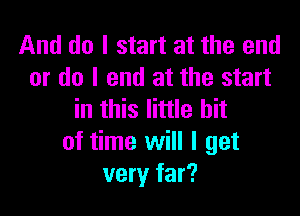 And do I start at the end
or do I end at the start

in this little bit
of time will I get
very far?