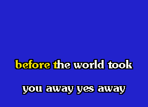 before the world took

you away yes away