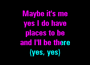 Maybe it's me
yes I do have

places to he
and I'll be there

(Yes. Yes)