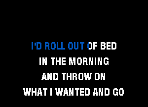 I'D ROLL OUT OF BED

IN THE MORNING
AND THROW 0
WHAT I WANTED AND GO
