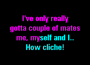 I've only really
gotta couple of mates

me, myself and I..
How cliche!