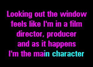 Looking out the window
feels like I'm in a film
director, producer
and as it happens
I'm the main character