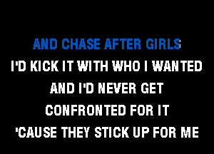 AND CHASE AFTER GIRLS
I'D KICK IT WITH WHO I WANTED
AND I'D NEVER GET
COHFROHTED FOR IT
'CAUSE THEY STICK UP FOR ME