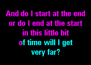 And do I start at the end
or do I end at the start

in this little bit
of time will I get
very far?