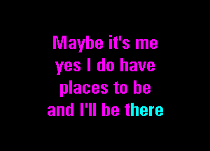 Maybe it's me
yes I do have

places to be
and I'll be there