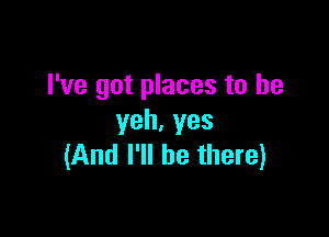 I've got places to he

yeh,yes
(And I'll be there)