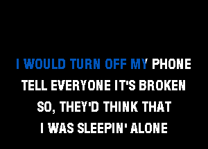 I WOULD TURN OFF MY PHONE
TELL EVERYONE IT'S BROKEN
SO, THEY'D THINK THAT
I WAS SLEEPIH' ALONE