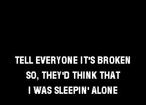 TELL EVERYONE IT'S BROKEN
SO, THEY'D THINK THAT
I WAS SLEEPIH' ALONE