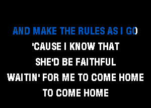 AND MAKE THE RULES AS I GO
'CAU SE I K 0W THAT
SHE'D BE FAITHFUL
WAITIH' FOR ME TO COME HOME
TO COME HOME