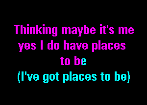 Thinking maybe it's me
yes I do have places

to he
(I've got places to he)