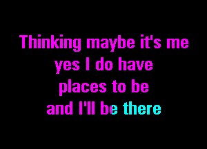 Thinking maybe it's me
yes I do have

places to he
and I'll be there
