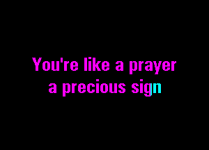 You're like a prayer

a precious sign