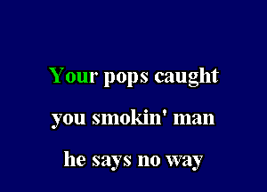 Your pops caught

you smokin' man

he says no way