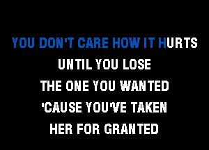 YOU DON'T CARE HOW IT HURTS
UNTIL YOU LOSE
THE ONE YOU WANTED
'CAU SE YOU'VE TAKEN
HER FOR GRANTED