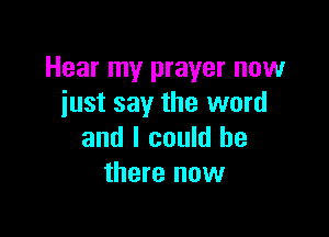 Hear my prayer now
just say the word

and I could be
there now