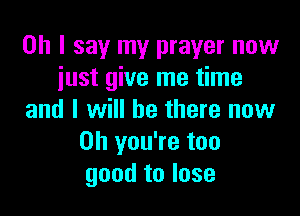 Oh I say my prayer now
just give me time

and I will be there now
Oh you're too
good to lose