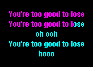 You're too good to lose
You're too good to lose

oh ooh
You're too good to lose
hooo