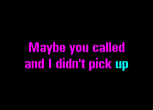 Maybe you called

and I didn't pick up