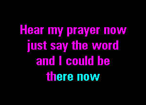 Hear my prayer now
just say the word

and I could be
there now