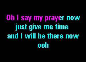 Oh I say my prayer now
just give me time

and I will be there now
ooh