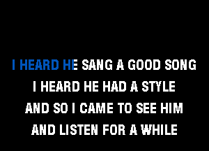 I HEARD HE SANG A GOOD SONG
I HEARD HE HAD A STYLE
AND SO I CAME TO SEE HIM
AND LISTEN FOR A WHILE