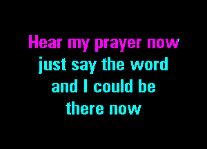 Hear my prayer now
just say the word

and I could be
there now