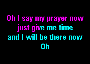 Oh I say my prayer now
iust give me time

and I will be there now
Oh