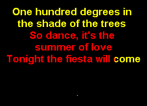 One hundred degrees in
the shade of the trees
So dance, it's the
summer of love
Tonight the fiesta will come