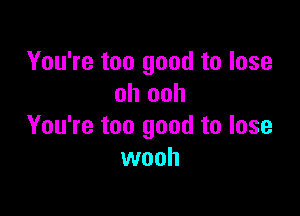 You're too good to lose
oh ooh

You're too good to lose
wooh