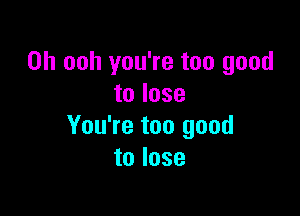 0h ooh you're too good
to lose

You're too good
to lose