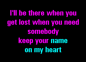 I'll be there when you
get lost when you need

somebody
keep your name
on my heart