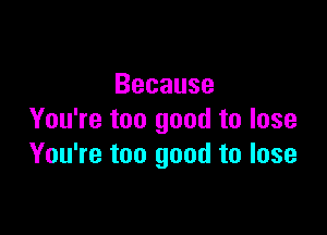 Because

You're too good to lose
You're too good to lose