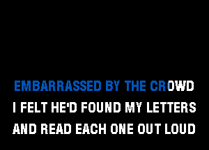 EMBARRASSED BY THE CROWD
I FELT HE'D FOUND MY LETTERS
AND READ EACH OHE OUT LOUD