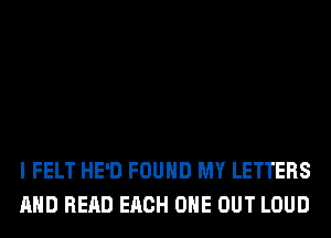 I FELT HE'D FOUND MY LETTERS
AND READ EACH OHE OUT LOUD