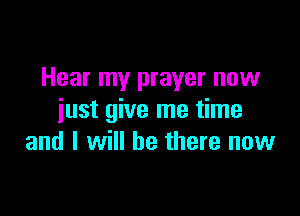 Hear my prayer now

just give me time
and I will be there now