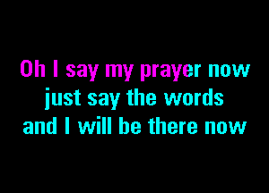 Oh I say my prayer now

just say the words
and I will be there now