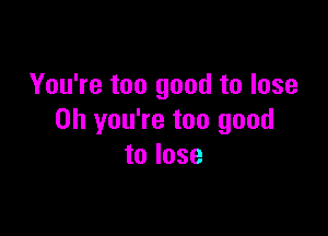 You're too good to lose

on you're too good
to lose