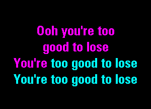 00h you're too
good to lose

You're too good to lose
You're too good to lose