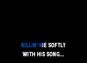 WITH HIS WORDS
KILLIH' ME SOFTLY
WITH HIS SONG...