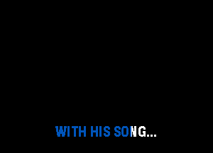WITH HIS SONG...