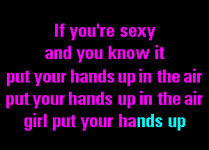 If you're sexy
and you know it

put your hands up in the air
put your hands up in the air
girl put your hands up