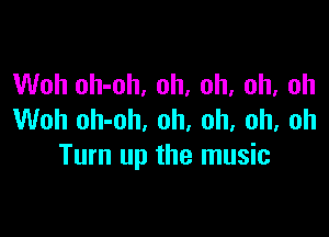 Woh oh-oh, oh, oh, oh, oh

Woh oh-oh, oh, oh, oh, oh
Turn up the music